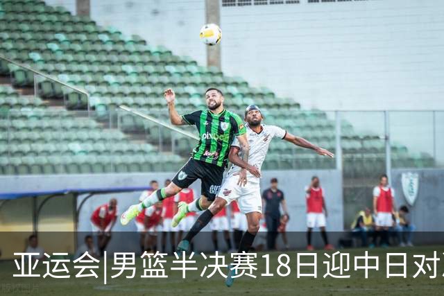 亚运会|男篮半决赛18日迎中日对决 廖三宁可否延续神勇表现？